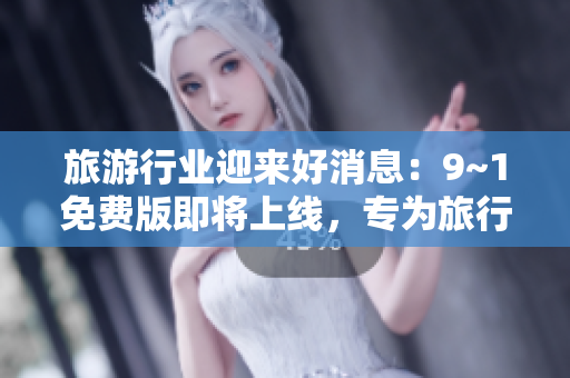 旅游行业迎来好消息：9~1免费版即将上线，专为旅行爱好者打造！