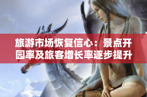 旅游市场恢复信心：景点开园率及旅客增长率逐步提升！