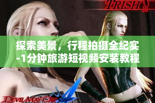 探索美景，行程拍摄全纪实-1分钟旅游短视频安装教程