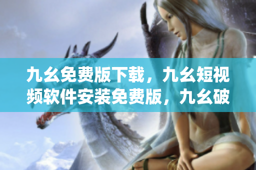 九幺免费版下载，九幺短视频软件安装免费版，九幺破解下载键接，九幺软件下载安装，九幺下载----XPNgepyzdnCH