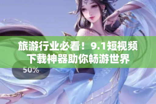 旅游行业必看！9.1短视频下载神器助你畅游世界