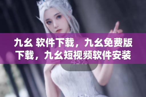 九幺 软件下载，九幺免费版下载，九幺短视频软件安装免费版，九幺破解下载键接，九幺软件下载安装----hcJ7SkLesxfq