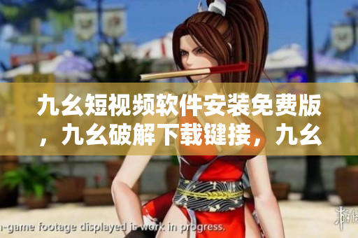 九幺短视频软件安装免费版，九幺破解下载键接，九幺软件下载安装，九幺下载，九幺免费版下载安装----5VlLx5hUYHFD
