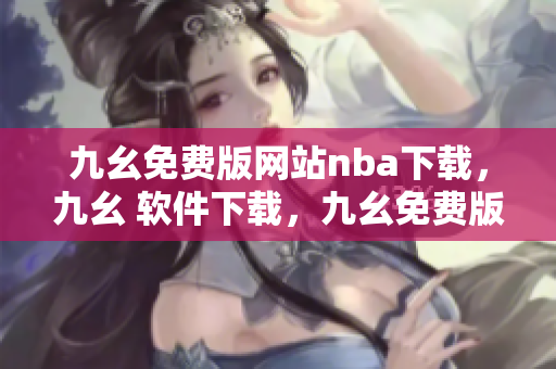 九幺免费版网站nba下载，九幺 软件下载，九幺免费版下载，九幺短视频软件安装免费版，九幺破解下载键接----3oCBQ33nkFGh