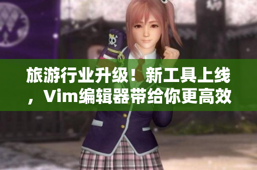 旅游行业升级！新工具上线，Vim编辑器带给你更高效的工作体验