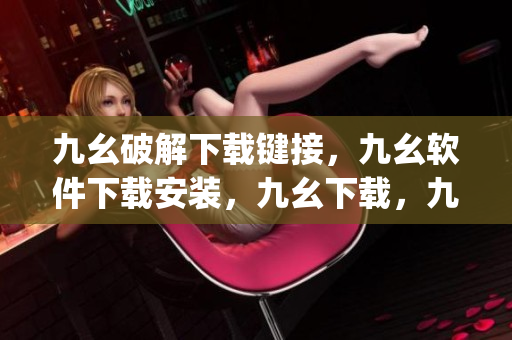 九幺破解下载键接，九幺软件下载安装，九幺下载，九幺免费版下载安装，九幺免费版网站nba----Q08gAE8YU1Kj