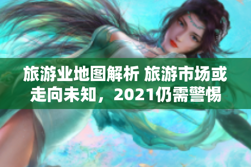 旅游业地图解析 旅游市场或走向未知，2021仍需警惕。