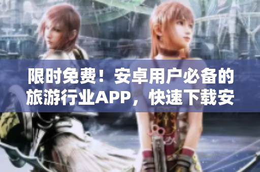 限时免费！安卓用户必备的旅游行业APP，快速下载安装享受优惠