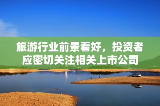旅游行业前景看好，投资者应密切关注相关上市公司
