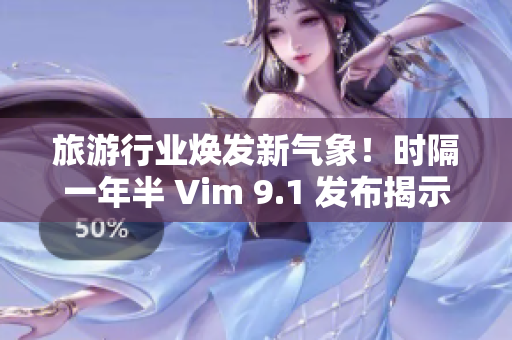 旅游行业焕发新气象！时隔一年半 Vim 9.1 发布揭示创新变革