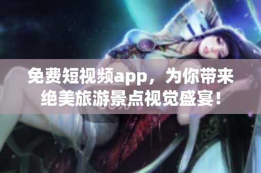 免费短视频app，为你带来绝美旅游景点视觉盛宴！