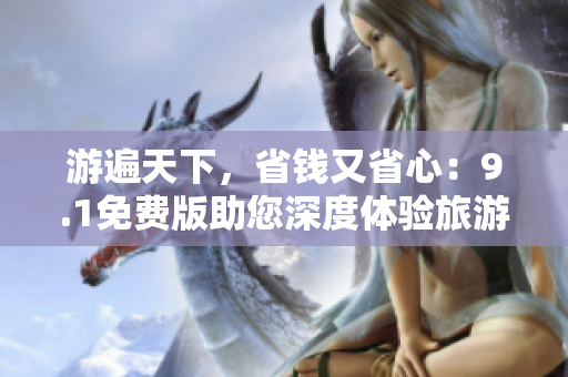 游遍天下，省钱又省心：9.1免费版助您深度体验旅游行业