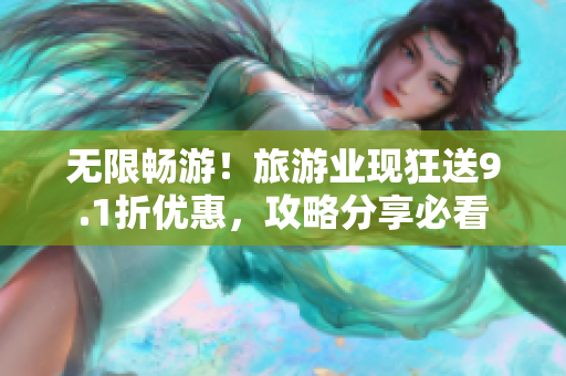 无限畅游！旅游业现狂送9.1折优惠，攻略分享必看