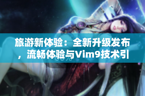 旅游新体验：全新升级发布，流畅体验与Vim9技术引领