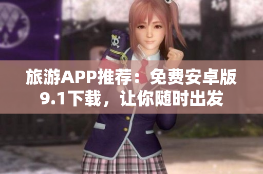 旅游APP推荐：免费安卓版9.1下载，让你随时出发