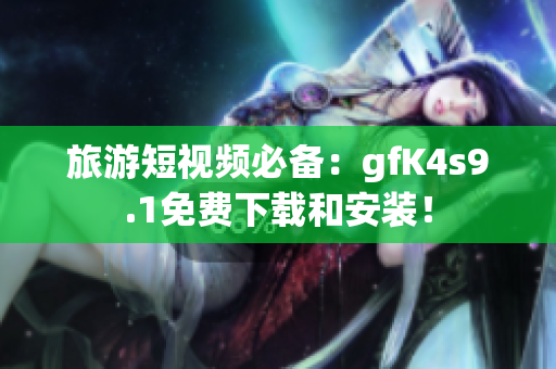 旅游短视频必备：gfK4s9.1免费下载和安装！