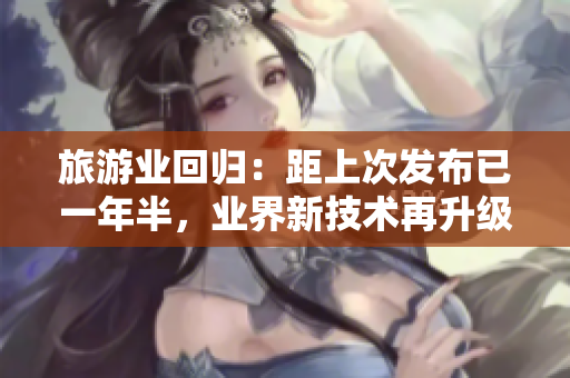 旅游业回归：距上次发布已一年半，业界新技术再升级