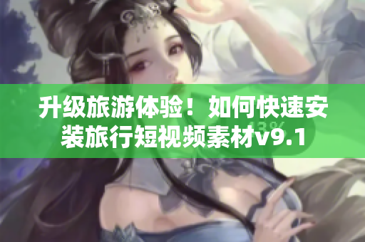 升级旅游体验！如何快速安装旅行短视频素材v9.1