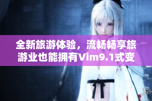全新旅游体验，流畅畅享旅游业也能拥有Vim9.1式变革