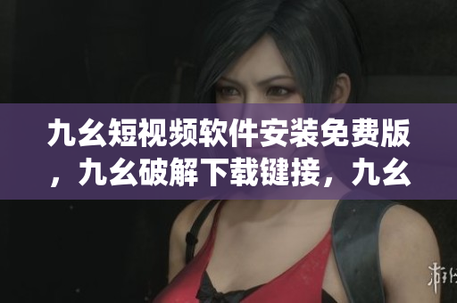 九幺短视频软件安装免费版，九幺破解下载键接，九幺软件下载安装，九幺下载，九幺免费版下载安装----aiwNuXAJR2W6