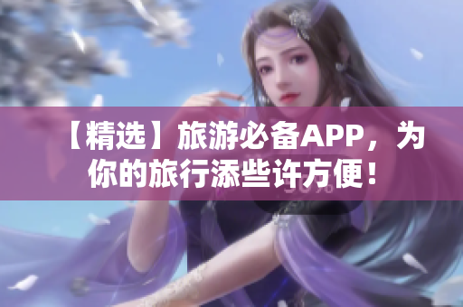【精选】旅游必备APP，为你的旅行添些许方便！