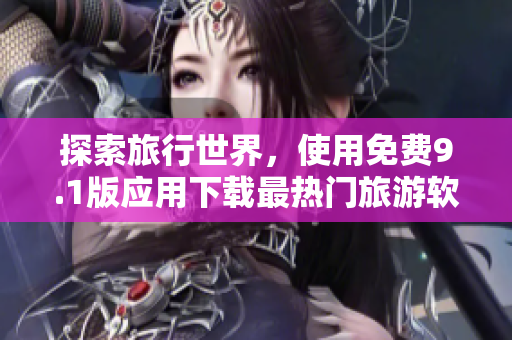 探索旅行世界，使用免费9.1版应用下载最热门旅游软件