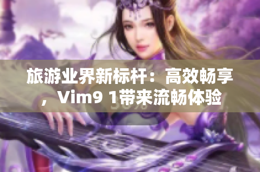 旅游业界新标杆：高效畅享，Vim9 1带来流畅体验