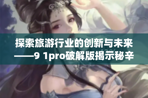 探索旅游行业的创新与未来——9 1pro破解版揭示秘辛
