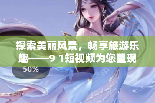 探索美丽风景，畅享旅游乐趣——9 1短视频为您呈现