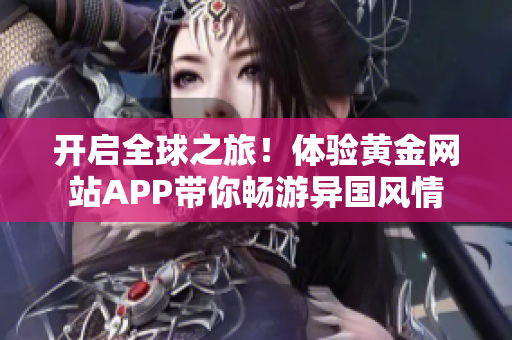 开启全球之旅！体验黄金网站APP带你畅游异国风情