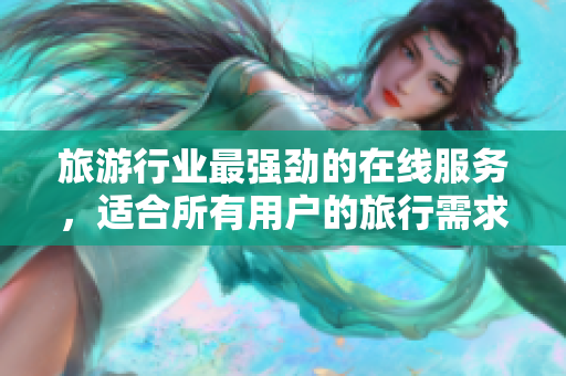 旅游行业最强劲的在线服务，适合所有用户的旅行需求！
