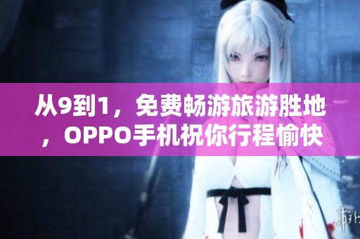从9到1，免费畅游旅游胜地，OPPO手机祝你行程愉快！