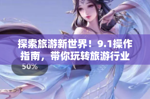 探索旅游新世界！9.1操作指南，带你玩转旅游行业