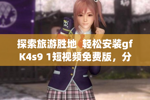 探索旅游胜地  轻松安装gfK4s9 1短视频免费版，分享精彩旅程