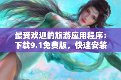 最受欢迎的旅游应用程序：下载9.1免费版，快速安装软件！