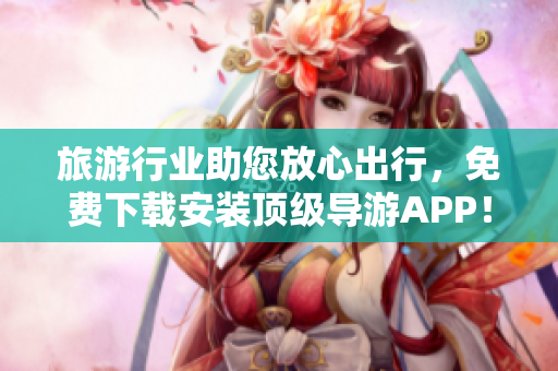 旅游行业助您放心出行，免费下载安装顶级导游APP！