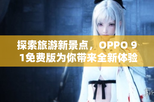 探索旅游新景点，OPPO 9 1免费版为你带来全新体验！