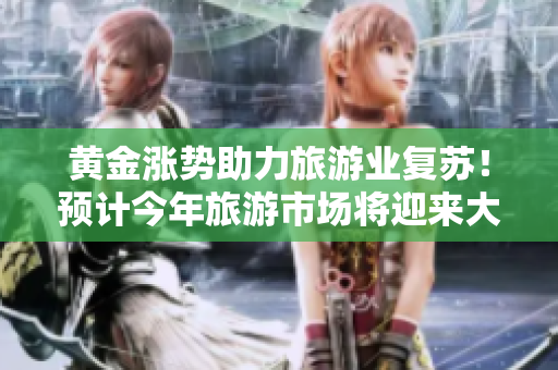 黄金涨势助力旅游业复苏！预计今年旅游市场将迎来大爆发