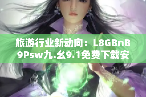 旅游行业新动向：L8GBnB9Psw九.幺9.1免费下载安装！