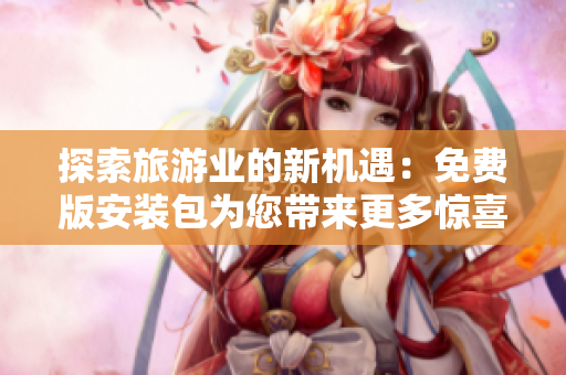 探索旅游业的新机遇：免费版安装包为您带来更多惊喜