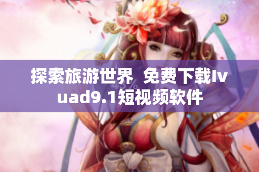 探索旅游世界  免费下载Ivuad9.1短视频软件