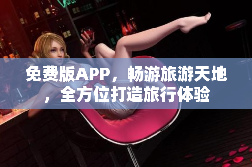 免费版APP，畅游旅游天地，全方位打造旅行体验