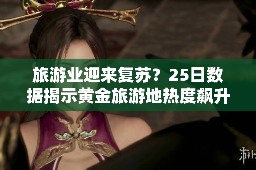旅游业迎来复苏？25日数据揭示黄金旅游地热度飙升