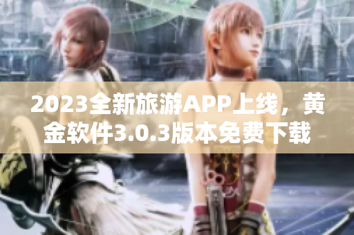 2023全新旅游APP上线，黄金软件3.0.3版本免费下载！