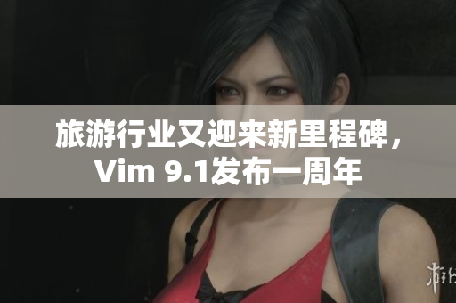 旅游行业又迎来新里程碑，Vim 9.1发布一周年
