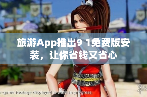 旅游App推出9 1免费版安装，让你省钱又省心