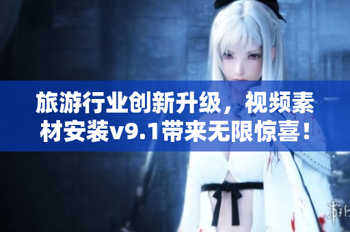 旅游行业创新升级，视频素材安装v9.1带来无限惊喜！