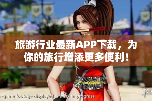 旅游行业最新APP下载，为你的旅行增添更多便利！