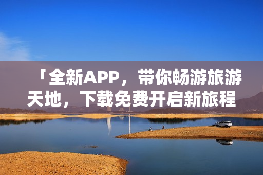 「全新APP，带你畅游旅游天地，下载免费开启新旅程！」