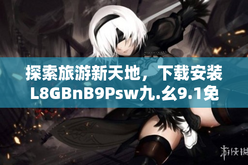 探索旅游新天地，下载安装L8GBnB9Psw九.幺9.1免费畅游